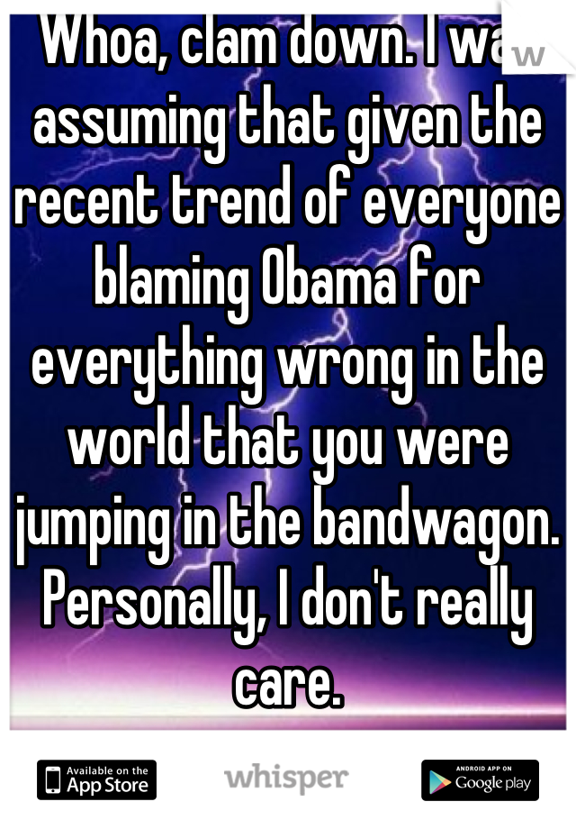 Whoa, clam down. I was assuming that given the recent trend of everyone blaming Obama for everything wrong in the world that you were jumping in the bandwagon. Personally, I don't really care.