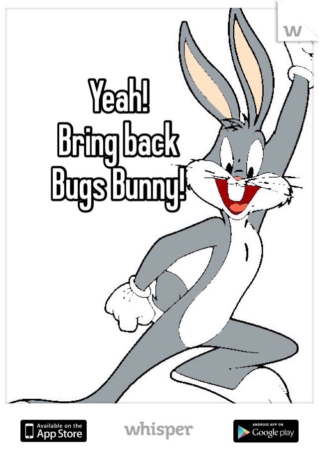 Yeah! 
Bring back
Bugs Bunny! 