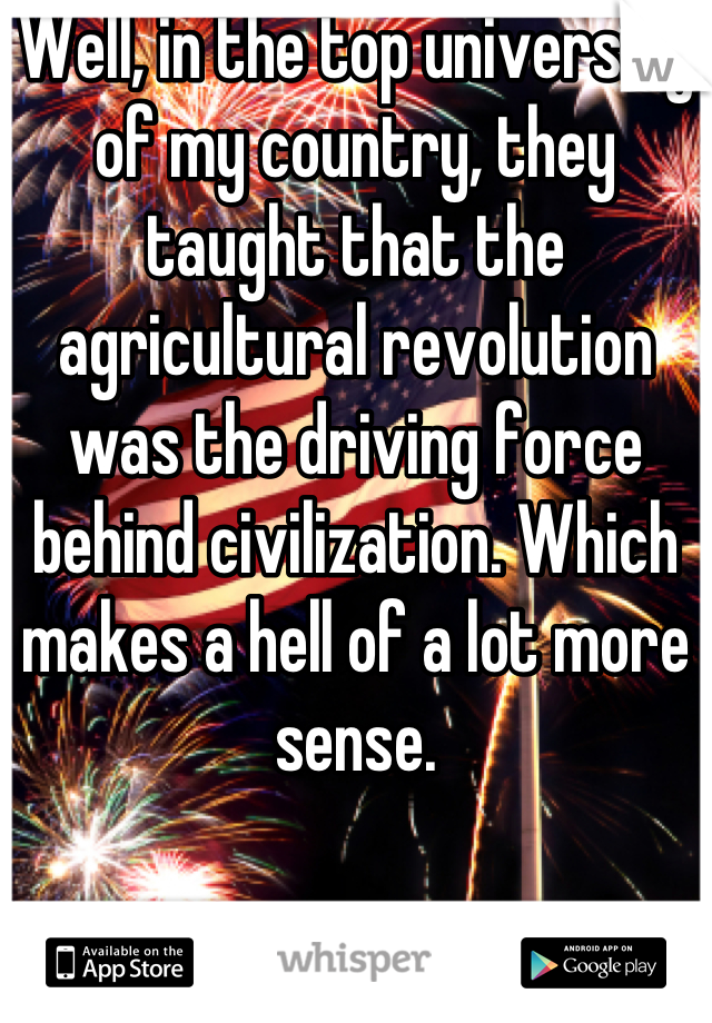 Well, in the top university of my country, they taught that the agricultural revolution was the driving force behind civilization. Which makes a hell of a lot more sense.