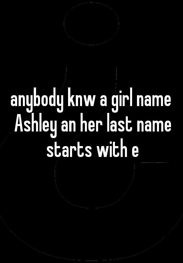 anybody-knw-a-girl-name-ashley-an-her-last-name-starts-with-e