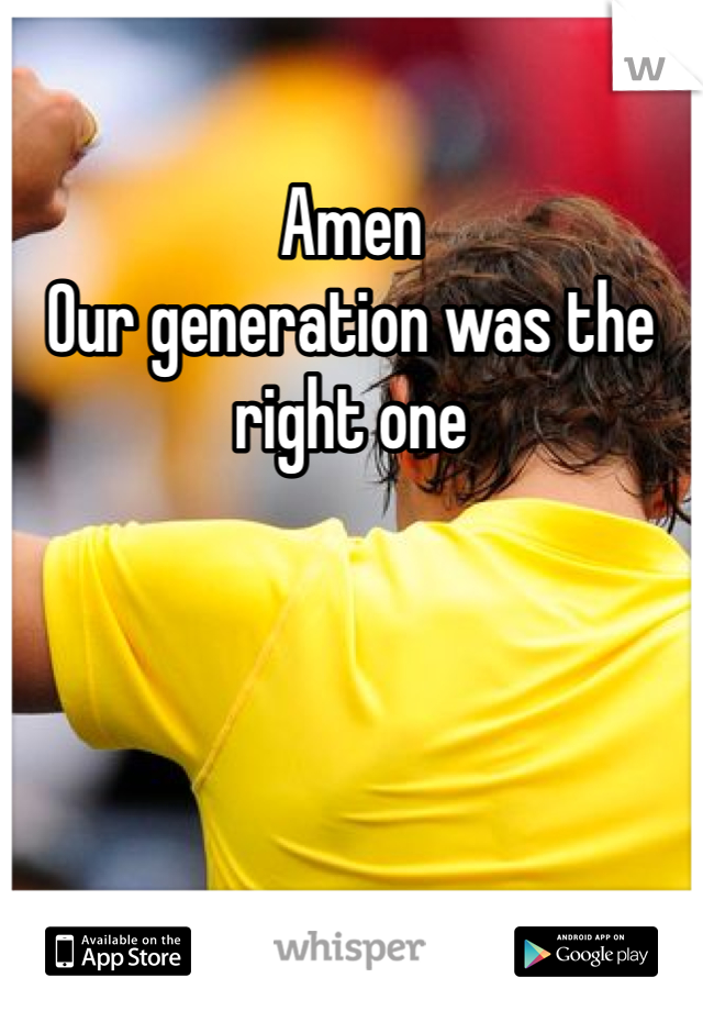 Amen
Our generation was the right one