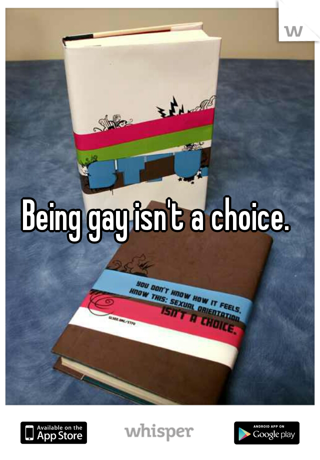 Being gay isn't a choice. 