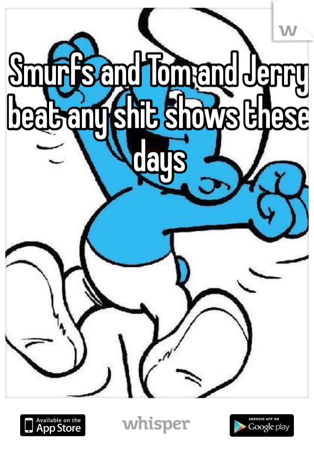 Smurfs and Tom and Jerry beat any shit shows these days