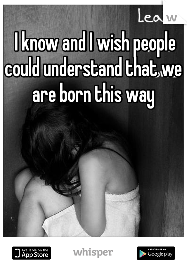  I know and I wish people could understand that we are born this way 