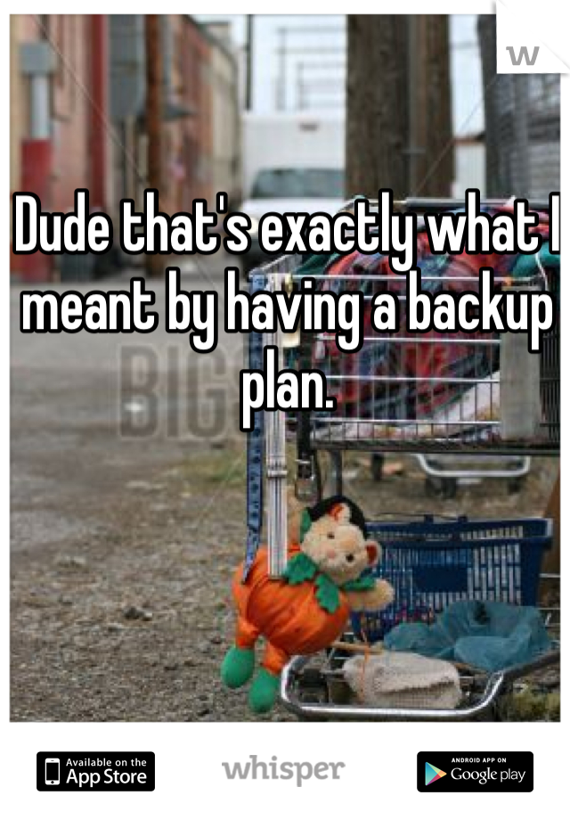 Dude that's exactly what I meant by having a backup plan. 