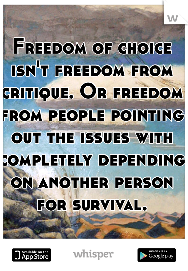 Freedom of choice isn't freedom from critique. Or freedom from people pointing out the issues with completely depending on another person for survival. 