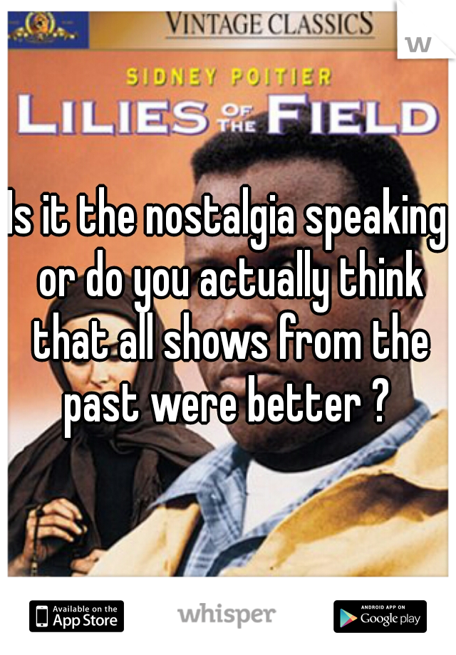 Is it the nostalgia speaking or do you actually think that all shows from the past were better ? 