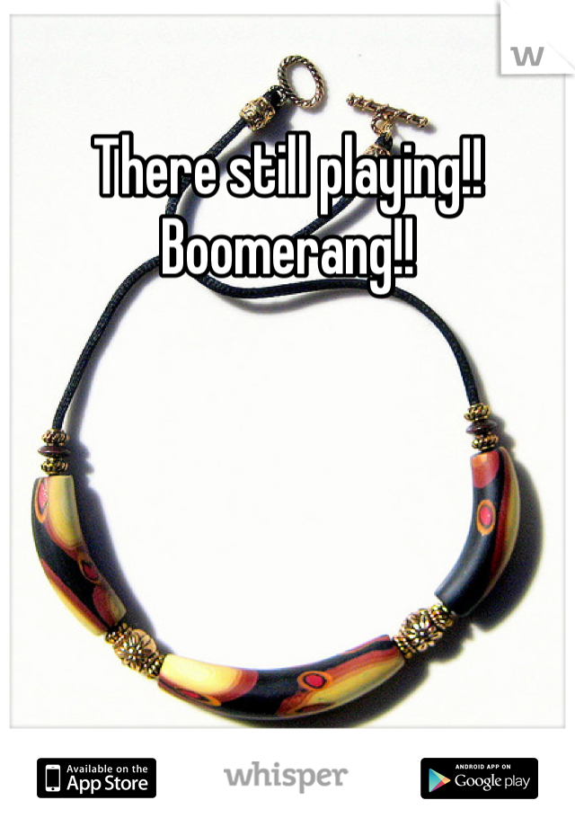 There still playing!! Boomerang!!