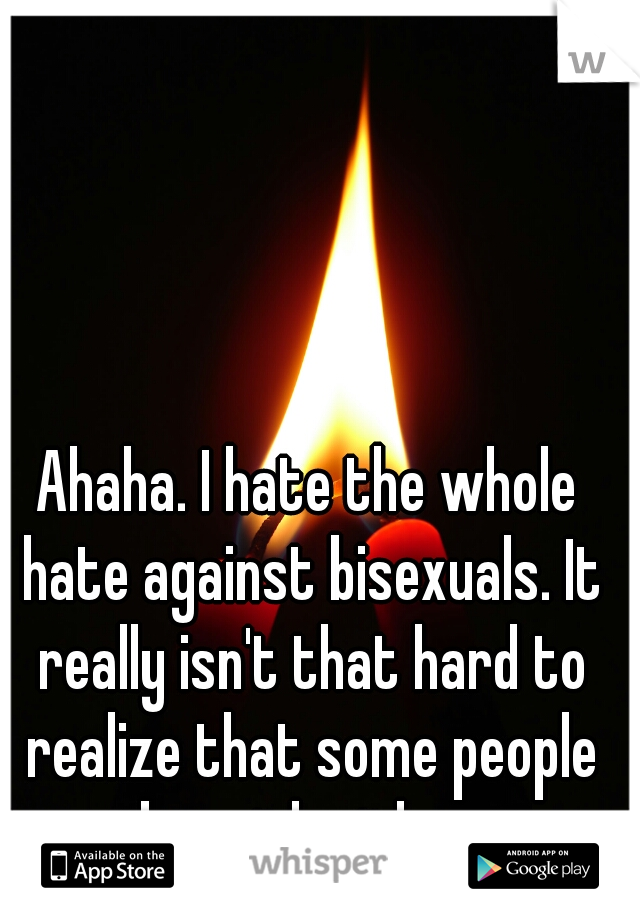 Ahaha. I hate the whole hate against bisexuals. It really isn't that hard to realize that some people can be with either sex.