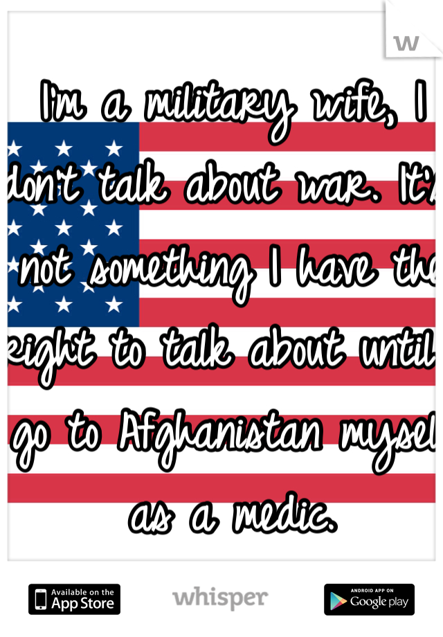 I'm a military wife, I don't talk about war. It's not something I have the right to talk about until I go to Afghanistan myself as a medic.