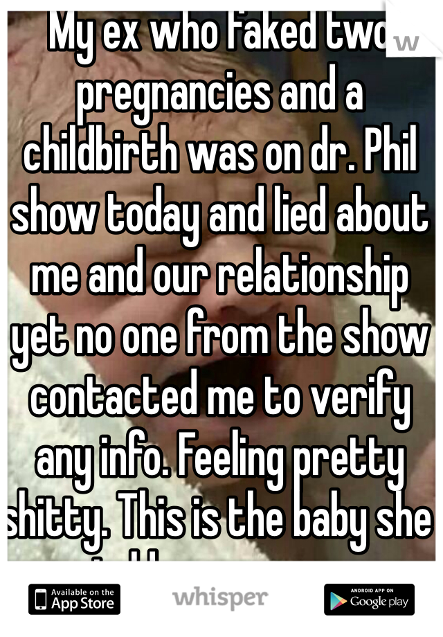 My ex who faked two pregnancies and a childbirth was on dr. Phil show today and lied about me and our relationship yet no one from the show contacted me to verify any info. Feeling pretty shitty. This is the baby she told me was my daughter....