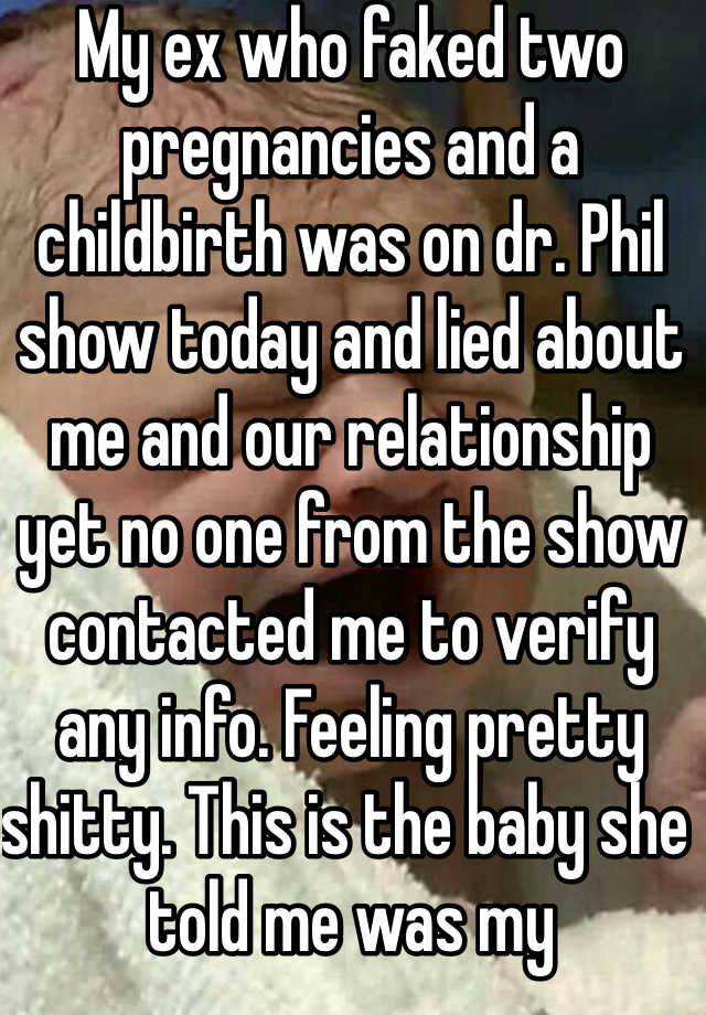 My ex who faked two pregnancies and a childbirth was on dr. Phil show today and lied about me and our relationship yet no one from the show contacted me to verify any info. Feeling pretty shitty. This is the baby she told me was my daughter....