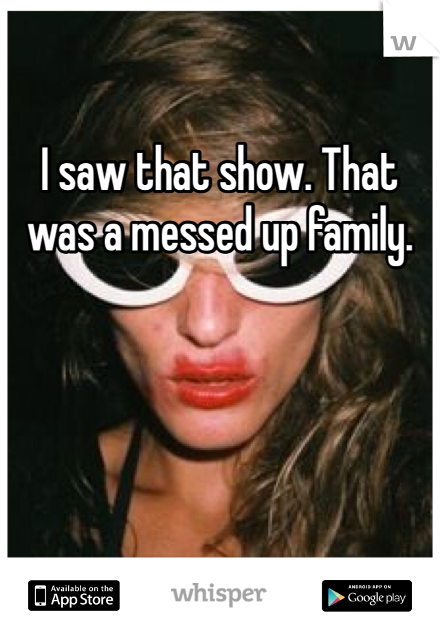 I saw that show. That was a messed up family. 