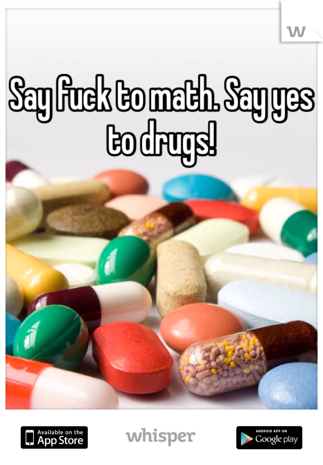 Say fuck to math. Say yes to drugs!