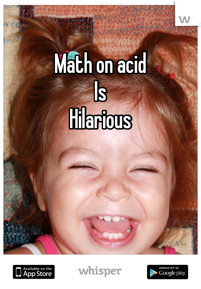 Math on acid 
Is 
Hilarious 