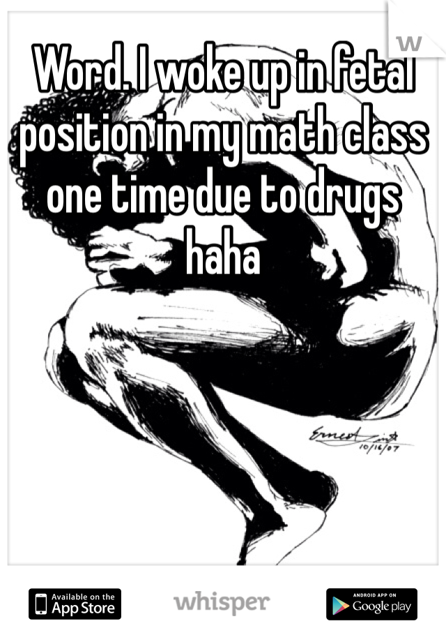 Word. I woke up in fetal position in my math class one time due to drugs haha 