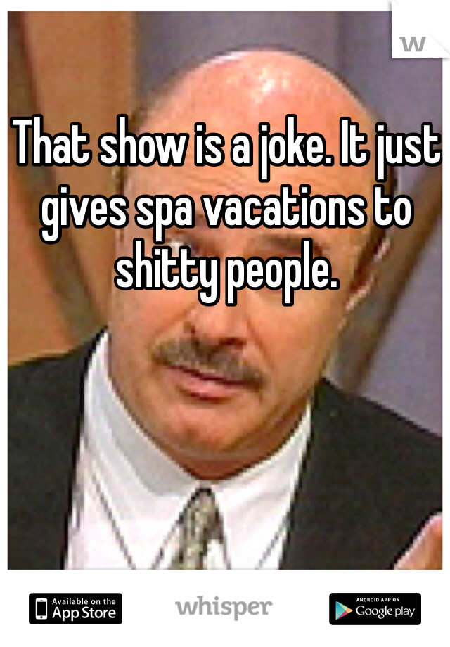 That show is a joke. It just gives spa vacations to shitty people. 