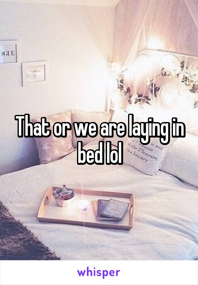 That or we are laying in bed lol