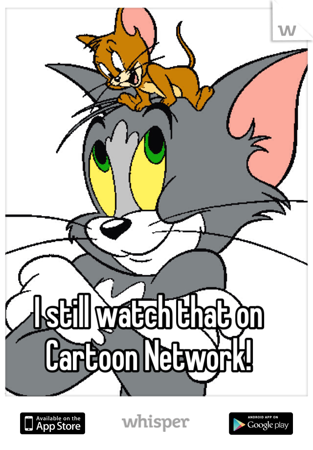 I still watch that on Cartoon Network!