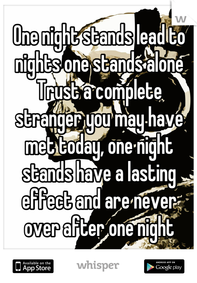 One night stands lead to nights one stands alone
Trust a complete stranger you may have met today, one night stands have a lasting effect and are never over after one night