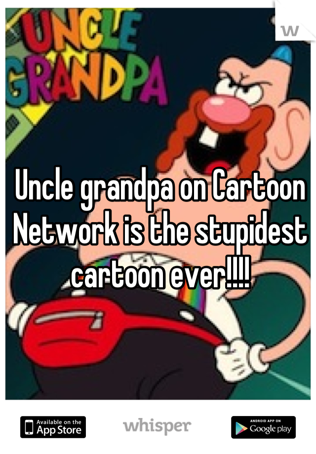 Uncle grandpa on Cartoon Network is the stupidest cartoon ever!!!!