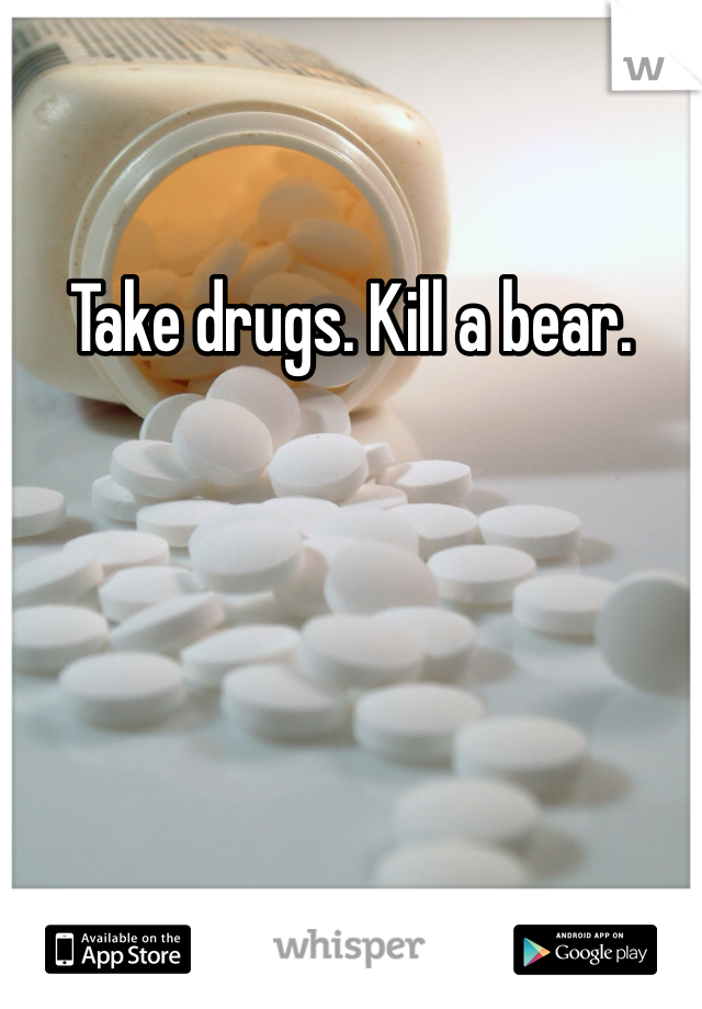Take drugs. Kill a bear.
