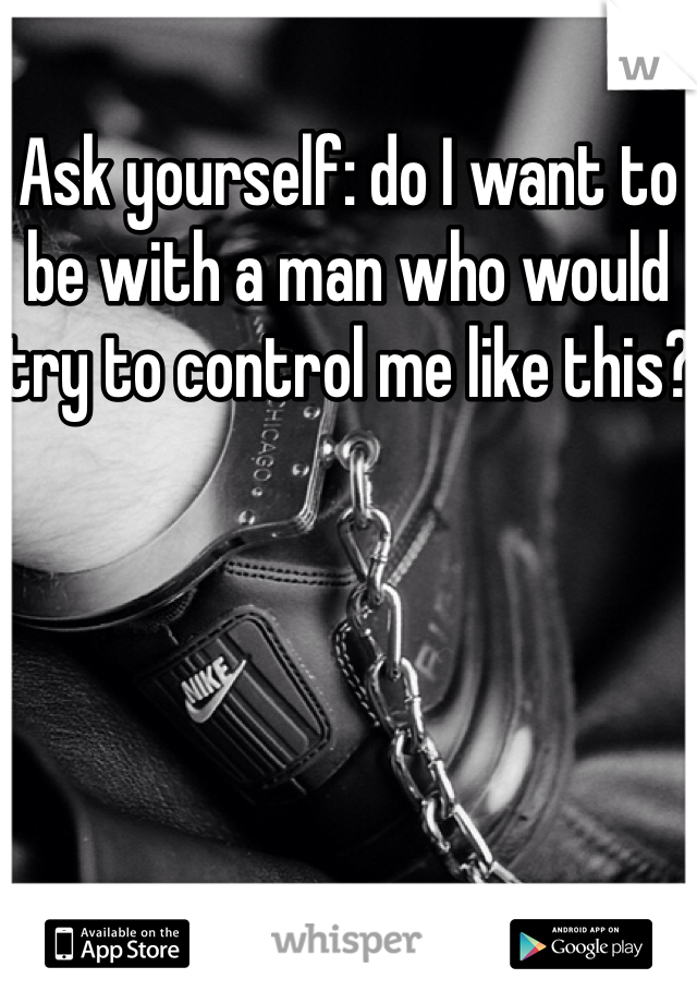 Ask yourself: do I want to be with a man who would try to control me like this?