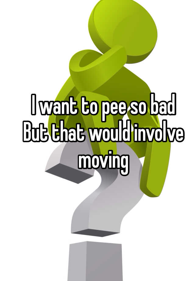 i-want-to-pee-so-bad-but-that-would-involve-moving