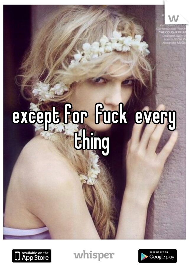 except for  fuck  every thing  
