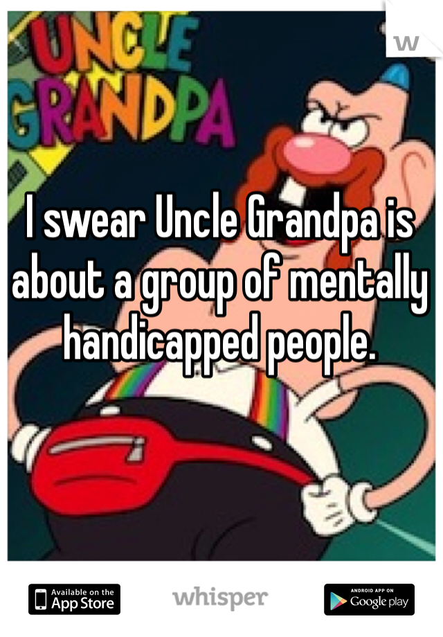 I swear Uncle Grandpa is about a group of mentally handicapped people.