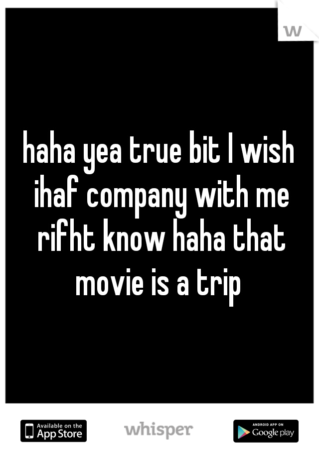 haha yea true bit I wish ihaf company with me rifht know haha that movie is a trip 