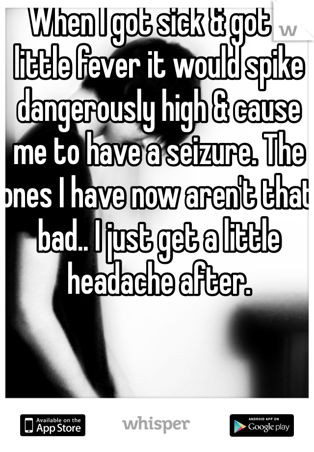 When I got sick & got a little fever it would spike dangerously high & cause me to have a seizure. The ones I have now aren't that bad.. I just get a little headache after. 