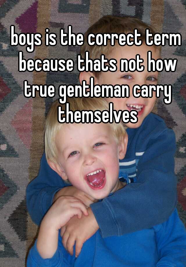 boys-is-the-correct-term-because-thats-not-how-true-gentleman-carry