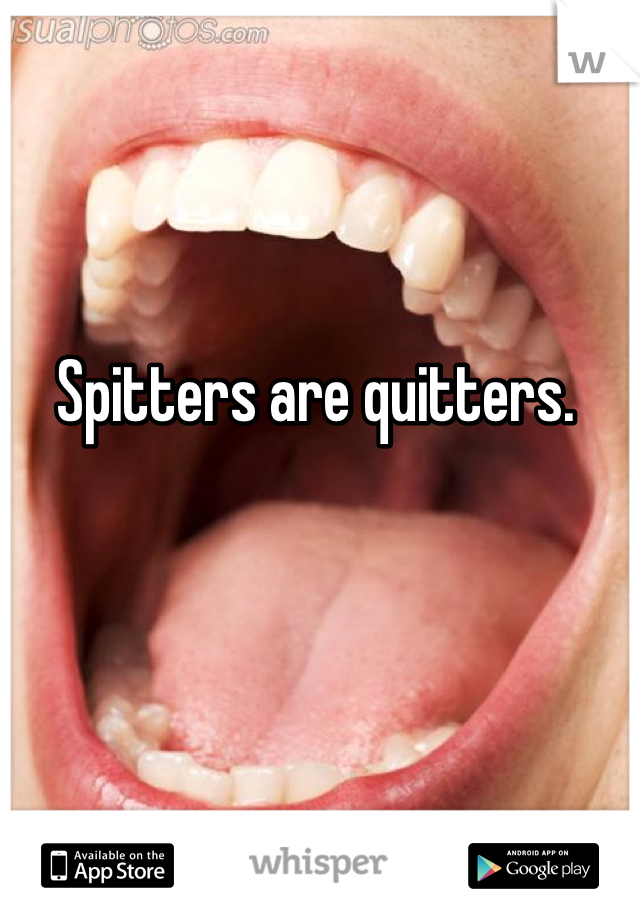 Spitters are quitters.