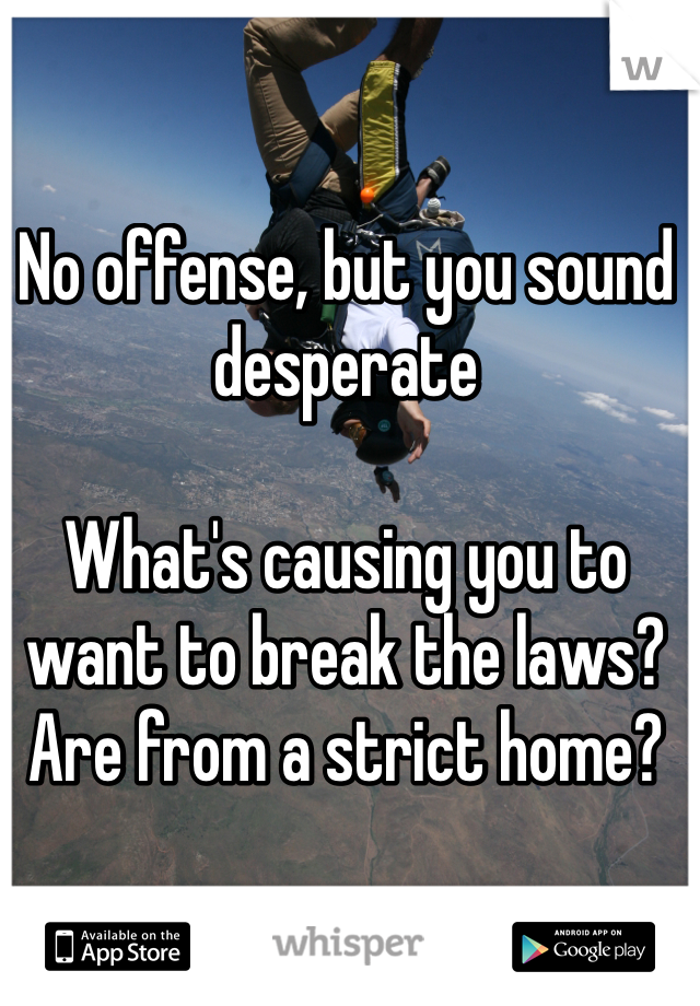 No offense, but you sound desperate

What's causing you to want to break the laws? Are from a strict home? 