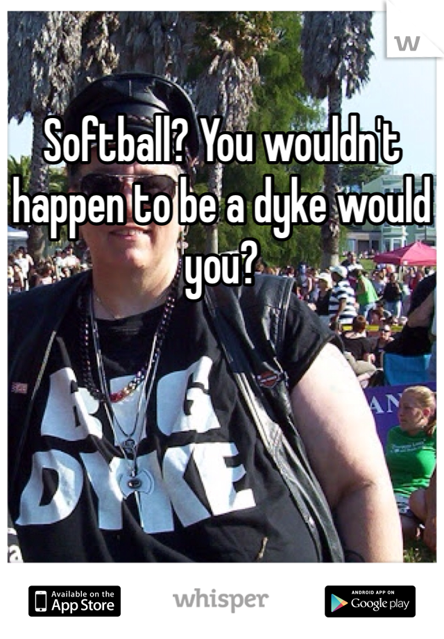 Softball? You wouldn't happen to be a dyke would you?