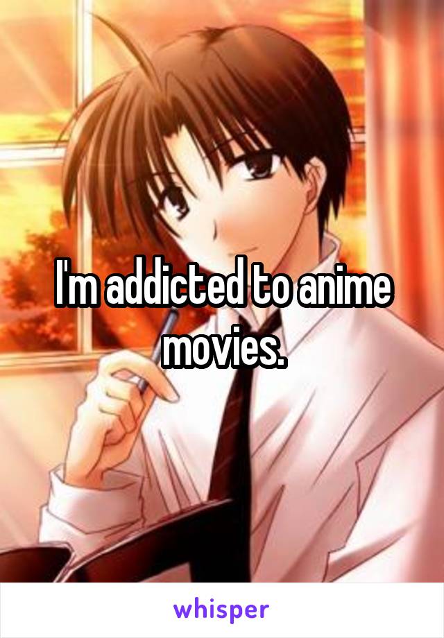 I'm addicted to anime movies.