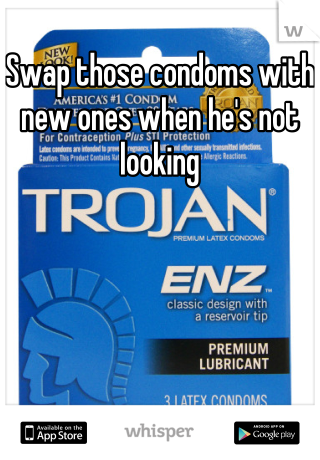 Swap those condoms with new ones when he's not looking