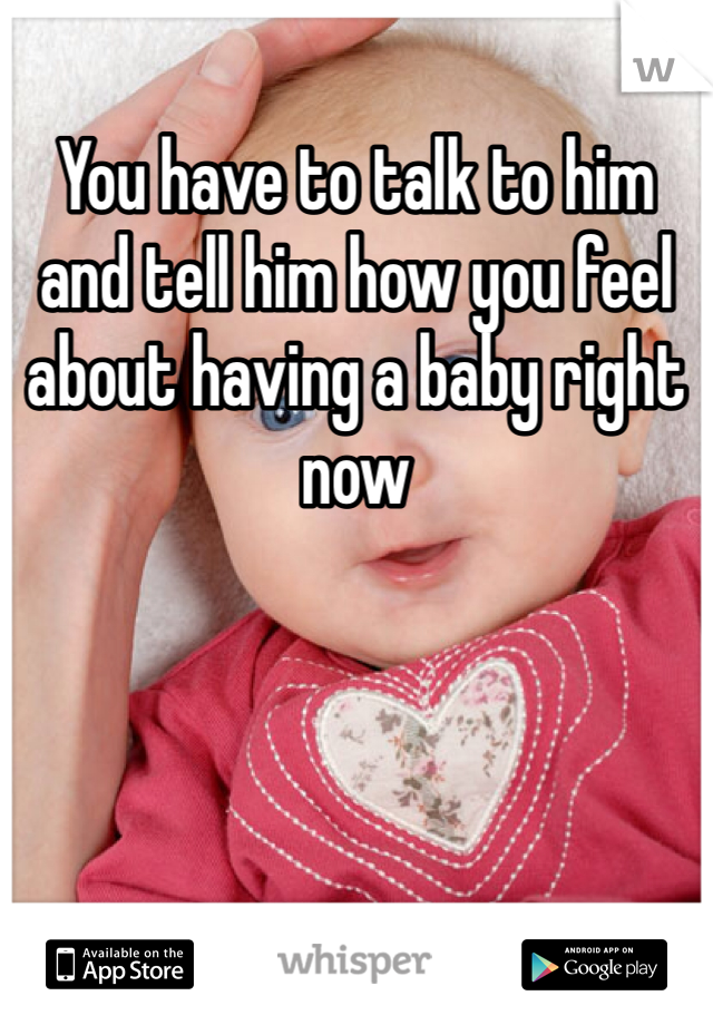 You have to talk to him and tell him how you feel about having a baby right now 