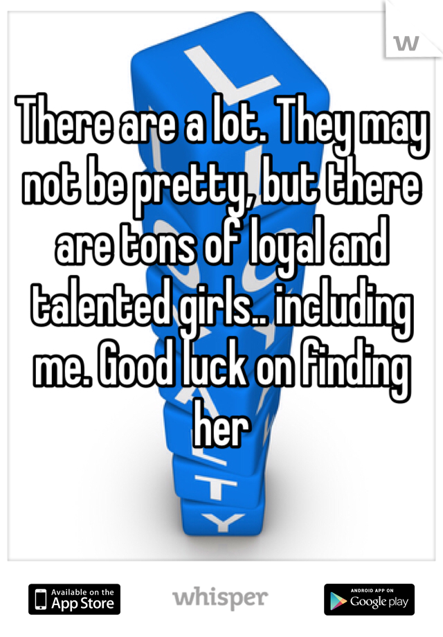 There are a lot. They may not be pretty, but there are tons of loyal and talented girls.. including me. Good luck on finding her