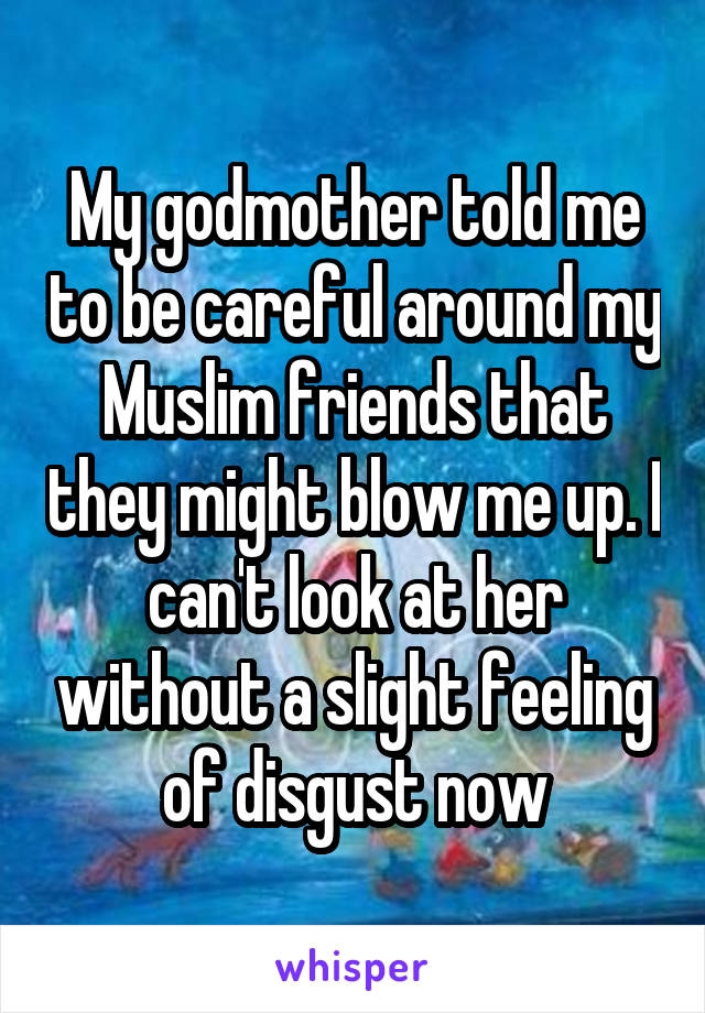 My godmother told me to be careful around my Muslim friends that they might blow me up. I can't look at her without a slight feeling of disgust now