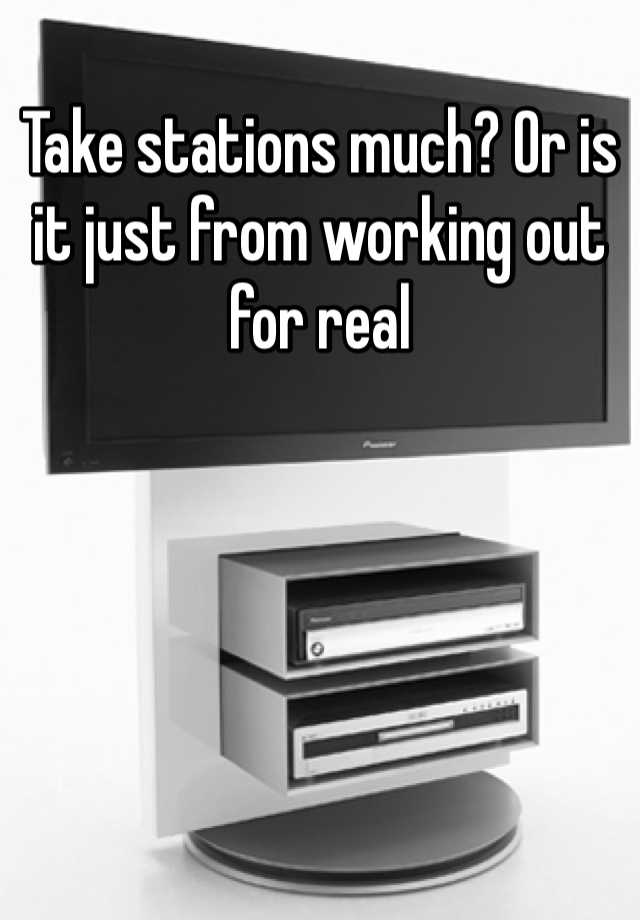 take-stations-much-or-is-it-just-from-working-out-for-real