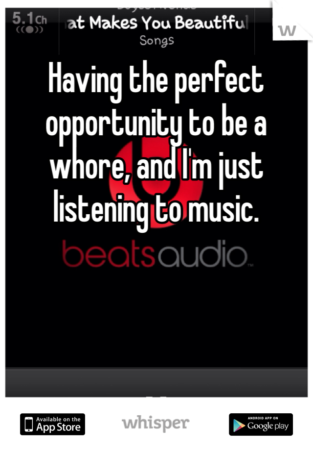 Having the perfect opportunity to be a whore, and I'm just listening to music.