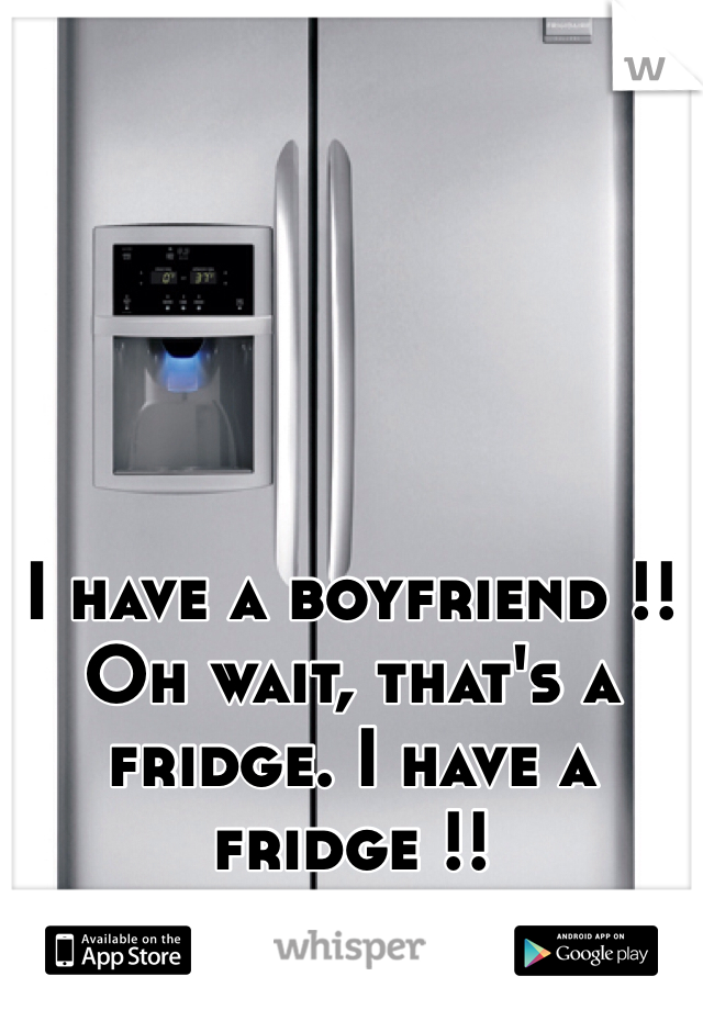 I have a boyfriend !! Oh wait, that's a fridge. I have a fridge !! 