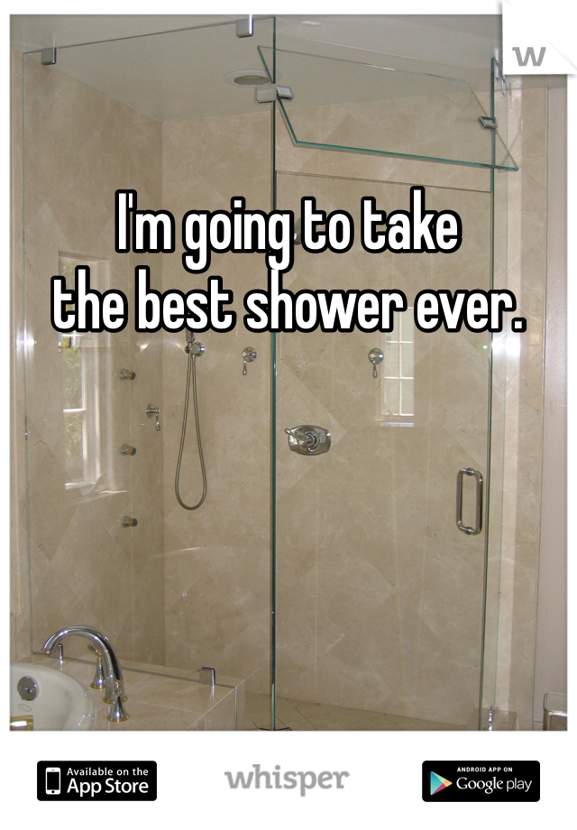 I'm going to take
the best shower ever. 