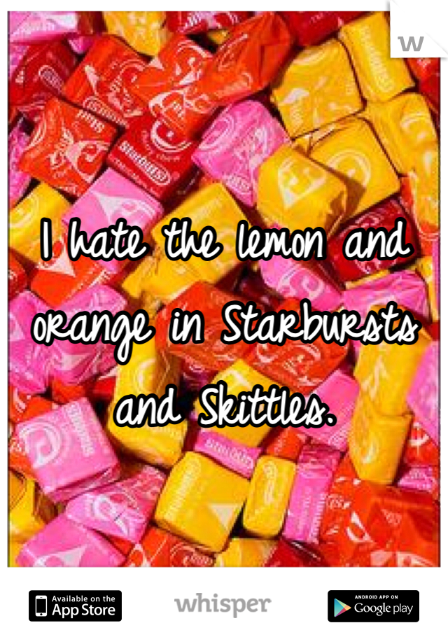 I hate the lemon and orange in Starbursts and Skittles.