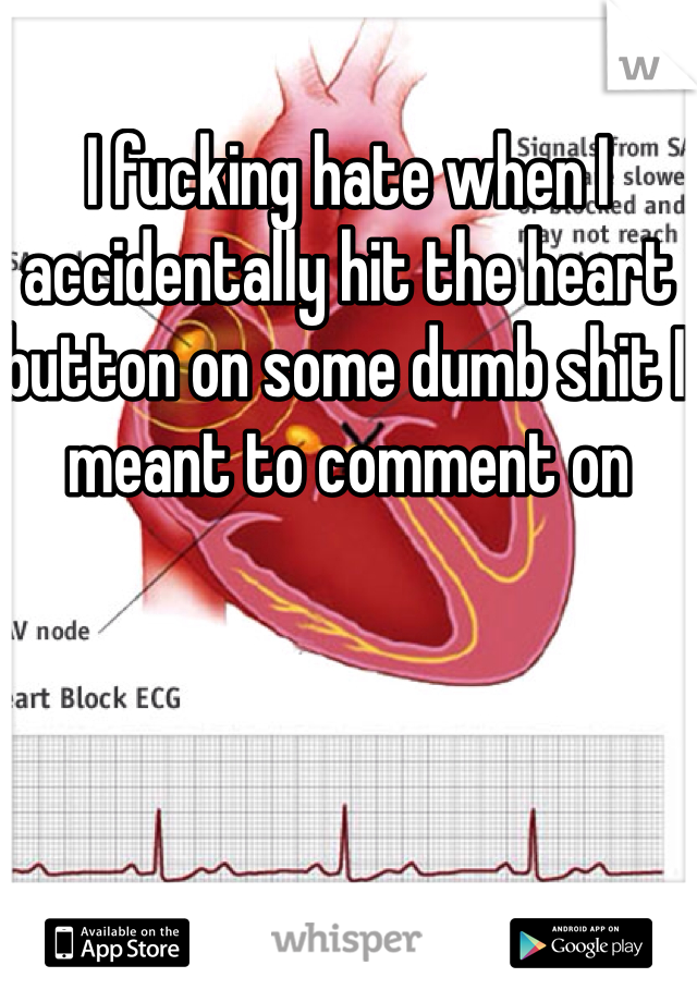 I fucking hate when I accidentally hit the heart button on some dumb shit I meant to comment on