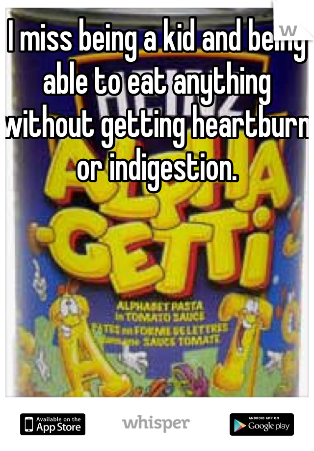 I miss being a kid and being able to eat anything without getting heartburn or indigestion. 