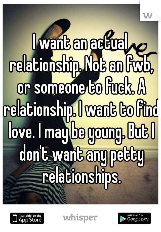 I want an actual relationship. Not an fwb, or someone to fuck. A relationship. I want to find love. I may be young. But I don't want any petty relationships.