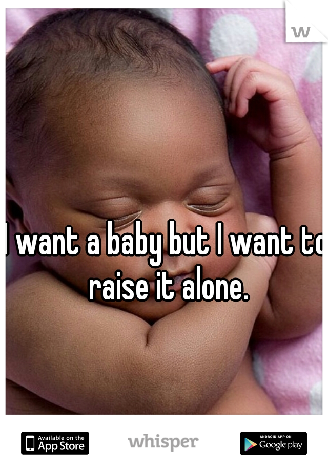 I want a baby but I want to raise it alone.